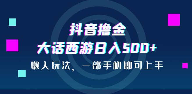 抖音撸金，大话西游日入500+，懒人玩法，一部手机即可上手-副业吧创业