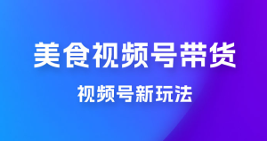 美食类视频号带货玩法：视频号最新玩法，内含去重方法-副业吧创业