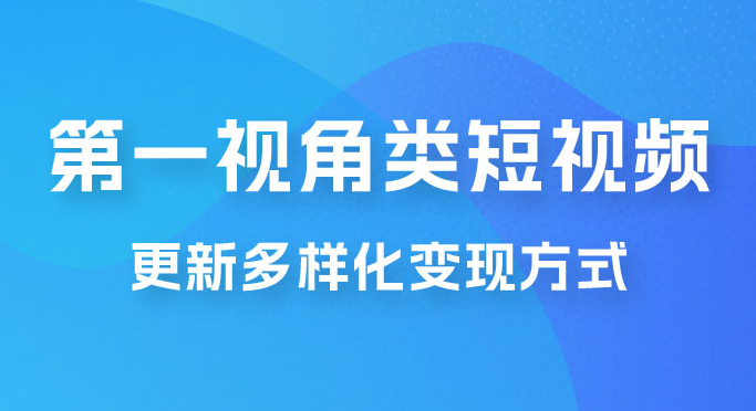 第一视角类短视频，更新多样化变现方式，新手小白无门槛操作 日入500+-副业吧创业