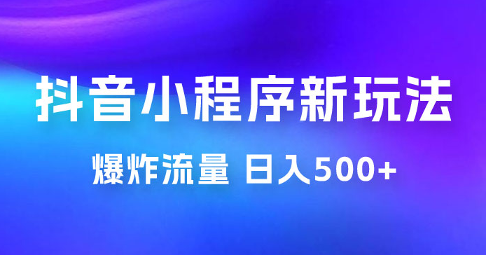 抖音小程序挂载新玩法：爆炸流量，最高日入500+-副业吧创业