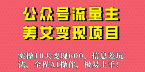 越做越吃香的项目公众号流量主美女变现项目：利用 AI 无脑搬砖，实操 10 天变现 600+-副业吧创业