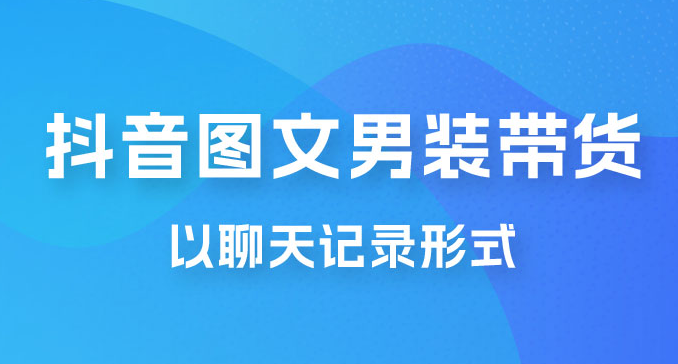 抖音图文男装带货新玩法：主以聊天记录形式，无脑操作轻松月入过万-副业吧创业