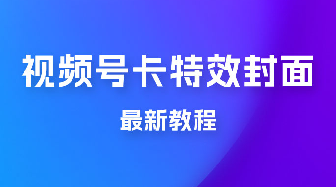 市面所谓 2999 最新教程，微信视频号新技术玩法 ，视频号卡封面教程及软件-副业吧创业