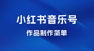 最新赛道小红书音乐号，素材多作品制作简单宝妈轻松月入 6000+-副业吧创业