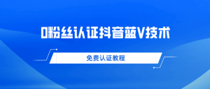 0粉丝免费认证抖音蓝V技术 帮人认证平均一单300+纯利润-副业吧创业