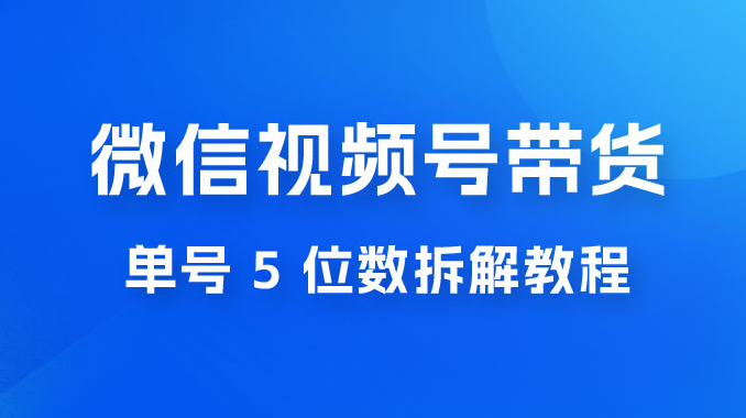 最新红利期，微信视频号带货项目，单号 5 位数拆解教程-副业吧创业