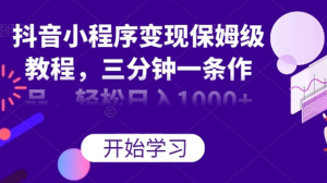 抖音小程序变现保姆级教程，三分钟一条作品，轻松日入1000+-副业吧创业