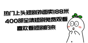 热门上头短剧外面卖 188 米，400 部全集短剧免费观看，喜欢看短剧的来（共 332 G）-副业吧创业