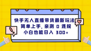 快手无人直播带货最新玩法，简单上手，亲测 0 违规，小白也能日入 300+-副业吧创业