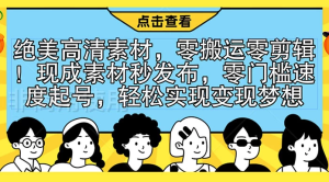 绝美高清素材，零搬运零剪辑！现成素材秒发布，零门槛速度起号，轻松实现变现梦想-副业吧创业