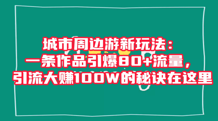 城市周边游新玩法：一条作品引爆 80+ 流量，引流大赚的秘诀在这里-副业吧创业