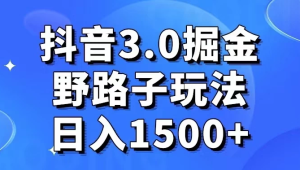 抖音 3.0 掘金，野路子玩法，实操日入 1500+-副业吧创业