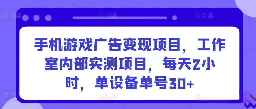 手机游戏广告变现项目，工作室内部实测项目，每天2小时，实操单设备单号30+-副业吧创业