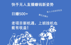 快手无人直播赚钱新姿势，日赚500+ 老项目新机遇，上班挂机也能有收益！-副业吧创业