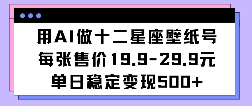 用AI做十二星座壁纸号每张售价19元单日变现500适合小白操作-副业吧创业