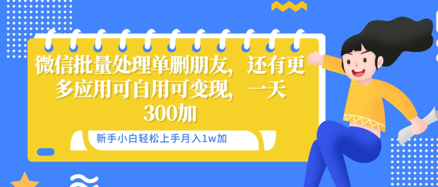 微信批量清理单删好友，可自用可变现，一天三百+-副业吧创业