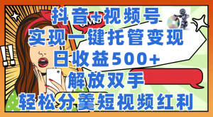 抖音+视频号托管变现，实现一键托管躺赚，日收益500+，睡后有收益，轻松分羹短视频红利-副业吧创业